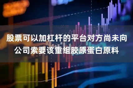 股票可以加杠杆的平台对方尚未向公司索要该重组胶原蛋白原料