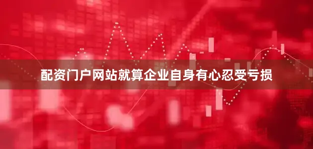 配资门户网站就算企业自身有心忍受亏损