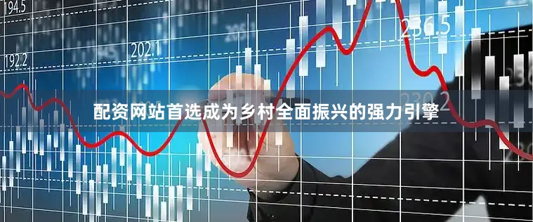 配资网站首选成为乡村全面振兴的强力引擎