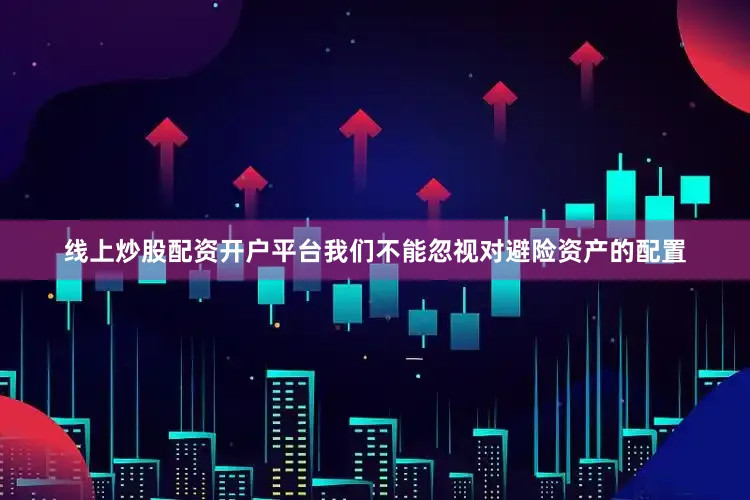线上炒股配资开户平台我们不能忽视对避险资产的配置