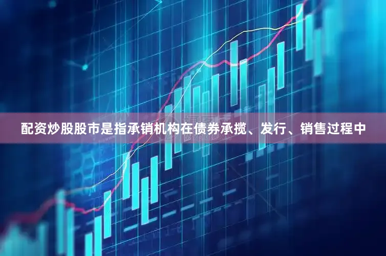 配资炒股股市是指承销机构在债券承揽、发行、销售过程中