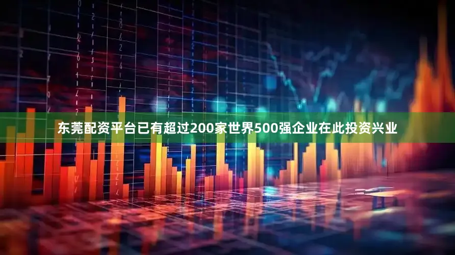 东莞配资平台已有超过200家世界500强企业在此投资兴业