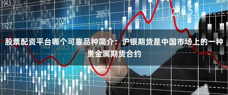 股票配资平台哪个可靠品种简介：沪银期货是中国市场上的一种贵金属期货合约
