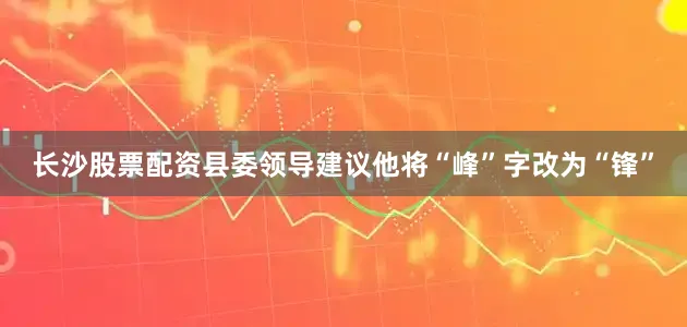 长沙股票配资县委领导建议他将“峰”字改为“锋”