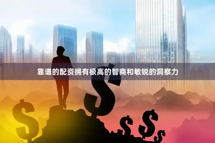靠谱的配资拥有极高的智商和敏锐的洞察力