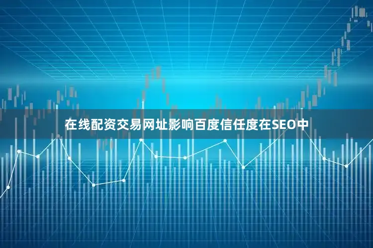 在线配资交易网址影响百度信任度在SEO中