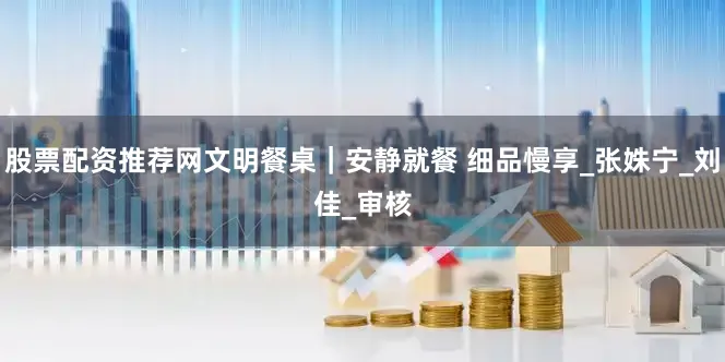 股票配资推荐网文明餐桌｜安静就餐 细品慢享_张姝宁_刘　佳_审核