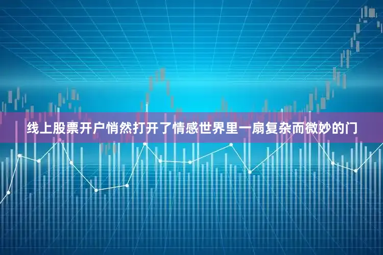 线上股票开户悄然打开了情感世界里一扇复杂而微妙的门