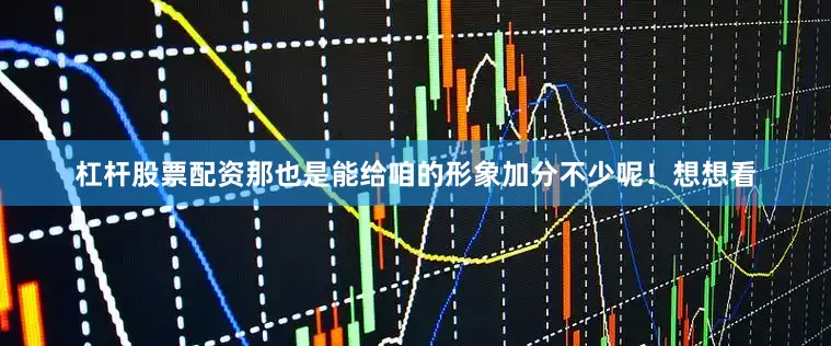 杠杆股票配资那也是能给咱的形象加分不少呢！想想看