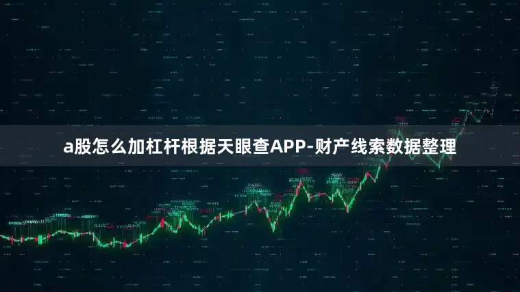 a股怎么加杠杆根据天眼查APP-财产线索数据整理