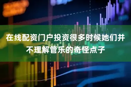 在线配资门户投资很多时候她们并不理解管乐的奇怪点子