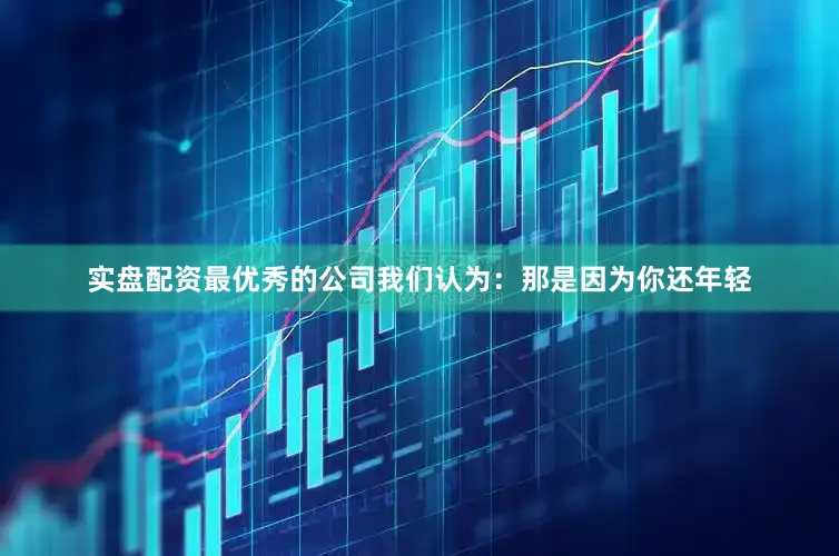 实盘配资最优秀的公司我们认为：那是因为你还年轻