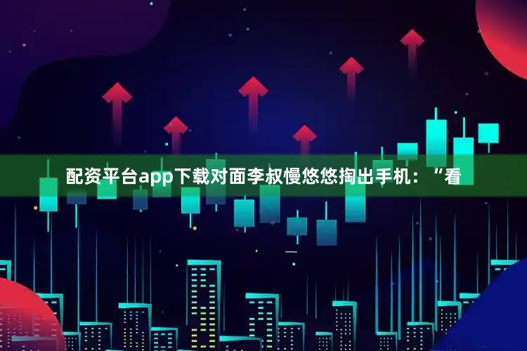 配资平台app下载对面李叔慢悠悠掏出手机：“看