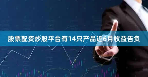 股票配资炒股平台有14只产品近6月收益告负