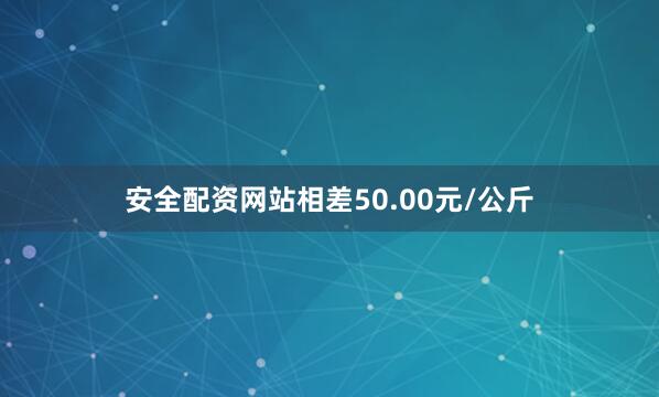 安全配资网站相差50.00元/公斤
