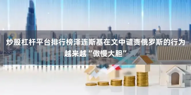 炒股杠杆平台排行榜泽连斯基在文中谴责俄罗斯的行为越来越“傲慢大胆”