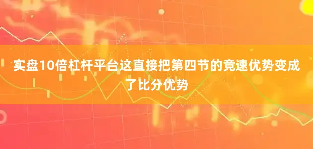 实盘10倍杠杆平台这直接把第四节的竞速优势变成了比分优势