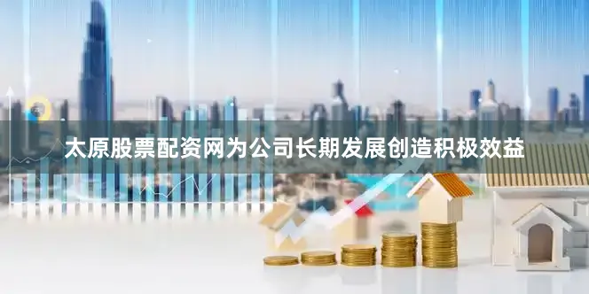 太原股票配资网为公司长期发展创造积极效益