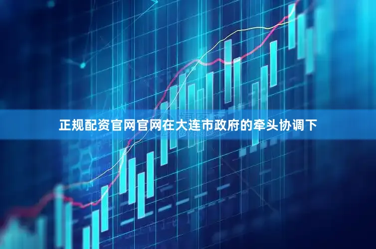 正规配资官网官网在大连市政府的牵头协调下