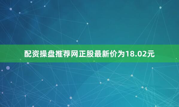 配资操盘推荐网正股最新价为18.02元